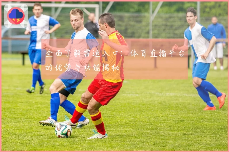全面了解雷速入口：体育直播平台的优势与功能揭秘