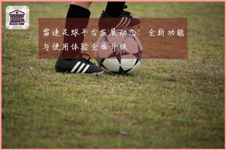 雷速足球平台发展动态：全新功能与使用体验全面升级