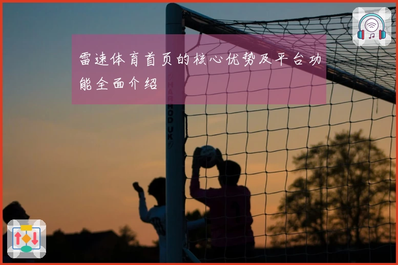 雷速体育首页的核心优势及平台功能全面介绍
