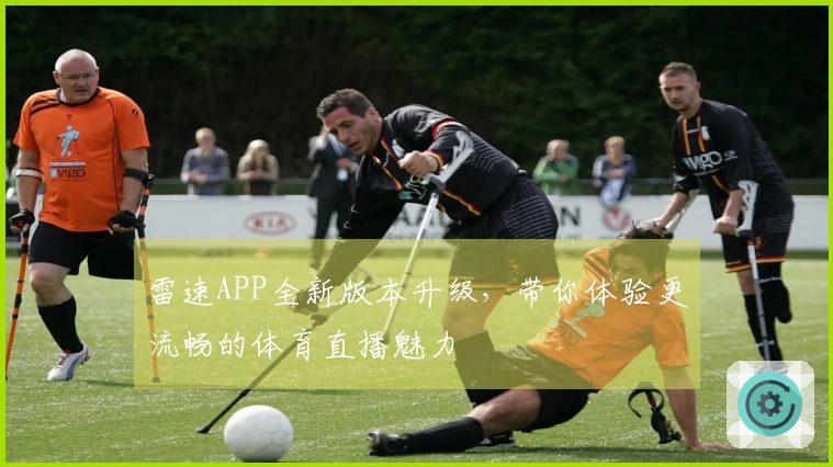 雷速APP全新版本升级，带你体验更流畅的体育直播魅力