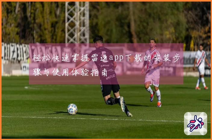 轻松快速掌握雷速app下载的安装步骤与使用体验指南