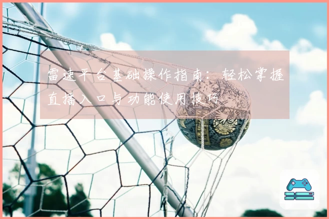 雷速平台基础操作指南：轻松掌握直播入口与功能使用技巧