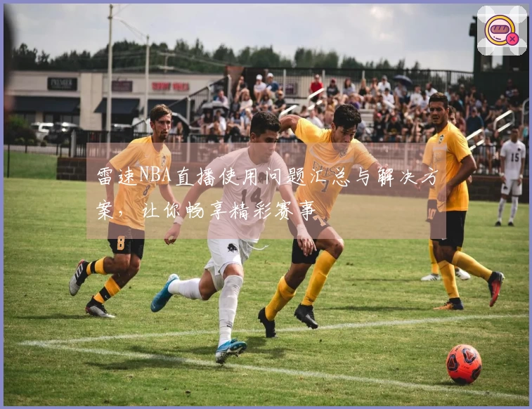 雷速NBA直播使用问题汇总与解决方案，让你畅享精彩赛事