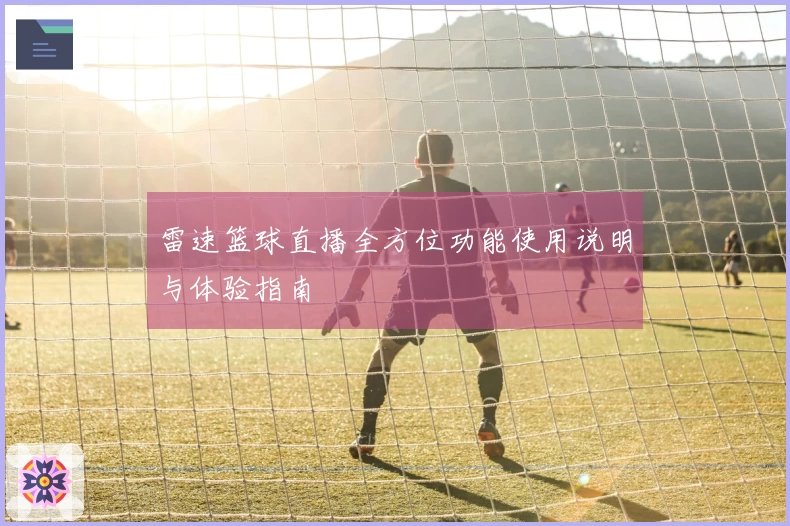 雷速篮球直播全方位功能使用说明与体验指南