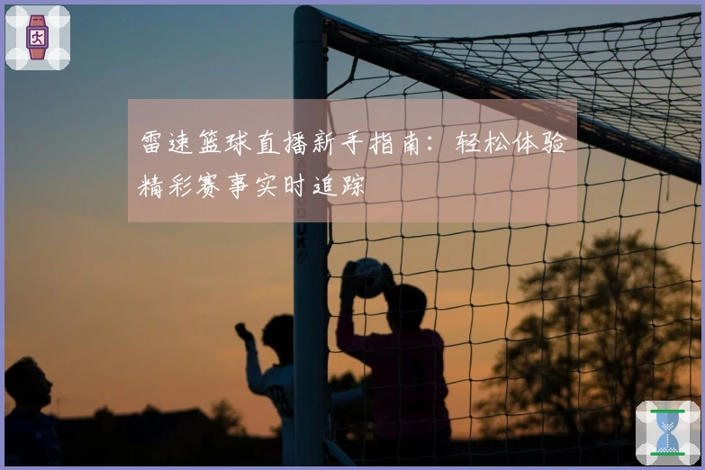 雷速篮球直播新手指南：轻松体验精彩赛事实时追踪