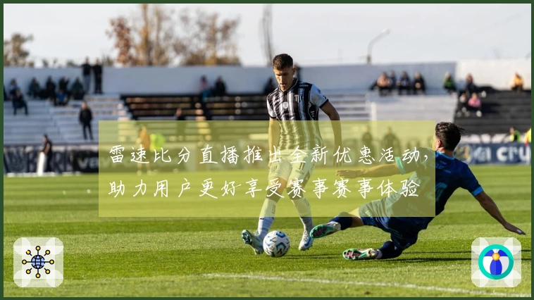 雷速比分直播推出全新优惠活动，助力用户更好享受赛事赛事体验