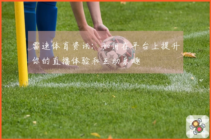 雷速体育资讯：如何在平台上提升你的直播体验和互动乐趣