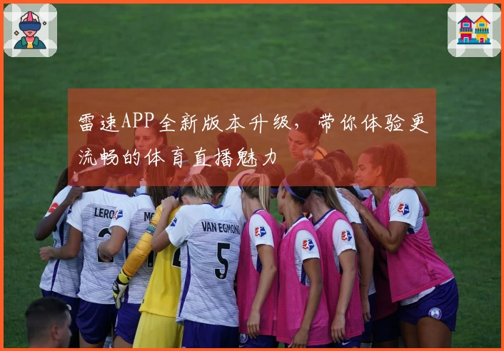 雷速APP全新版本升级，带你体验更流畅的体育直播魅力