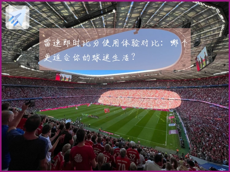 雷速即时比分使用体验对比：哪个更适合你的球迷生活？