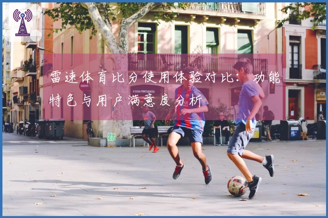 雷速体育比分使用体验对比：功能特色与用户满意度分析