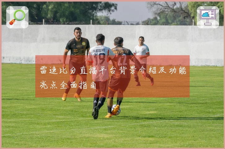 雷速比分直播平台背景介绍及功能亮点全面指南