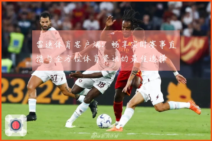 雷速体育客户端：畅享实时赛事直播与全方位体育资讯的最佳选择