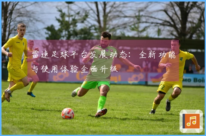 雷速足球平台发展动态：全新功能与使用体验全面升级